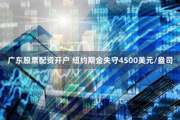 广东股票配资开户 纽约期金失守4500美元/盎司
