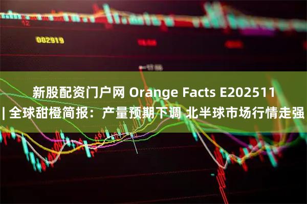 新股配资门户网 Orange Facts E202511| 全球甜橙简报：产量预期下调 北半球市场行情走强