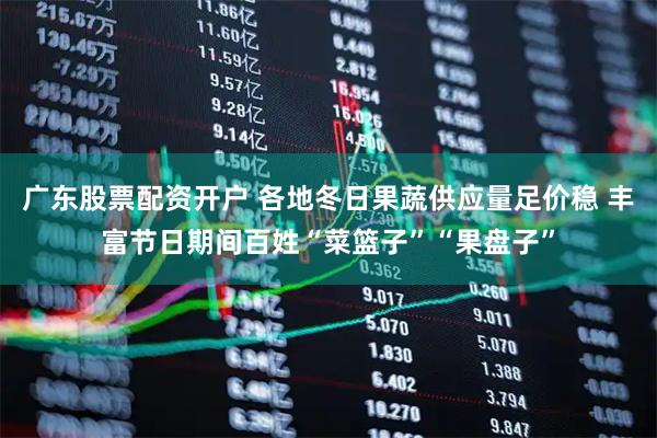 广东股票配资开户 各地冬日果蔬供应量足价稳 丰富节日期间百姓“菜篮子”“果盘子”