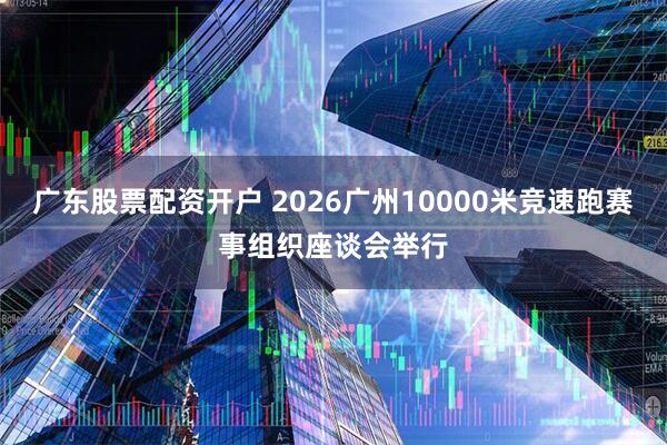 广东股票配资开户 2026广州10000米竞速跑赛事组织座谈会举行