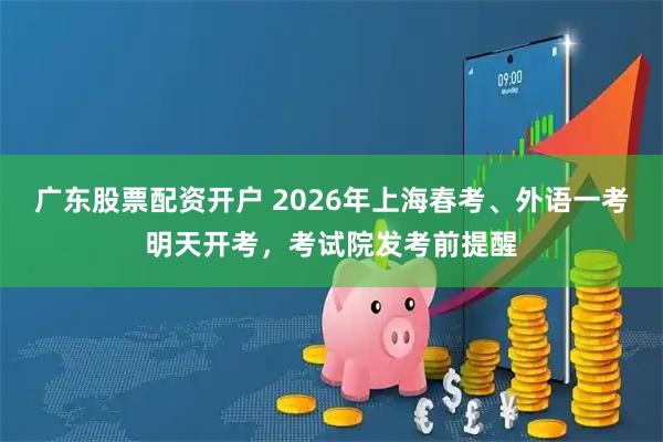 广东股票配资开户 2026年上海春考、外语一考明天开考，考试院发考前提醒