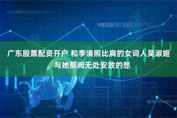 广东股票配资开户 和李清照比肩的女词人吴淑姬，与她那阙无处安放的愁