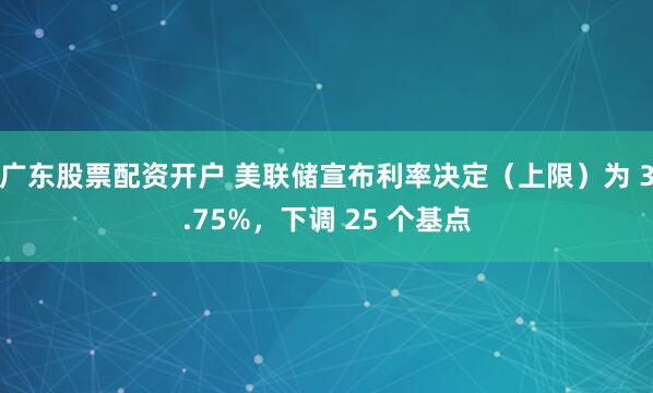 广东股票配资开户 美联储宣布利率决定（上限）为 3.75%，下调 25 个基点