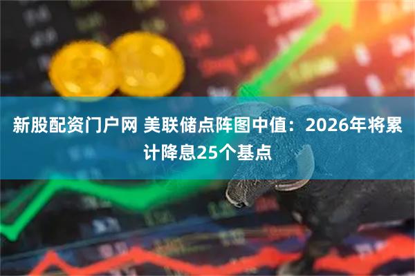 新股配资门户网 美联储点阵图中值：2026年将累计降息25个基点