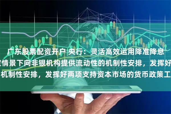 广东股票配资开户 央行：灵活高效运用降准降息等政策工具 建立在特定情景下向非银机构提供流动性的机制性安排，发挥好两项支持资本市场的货币政策工具作用