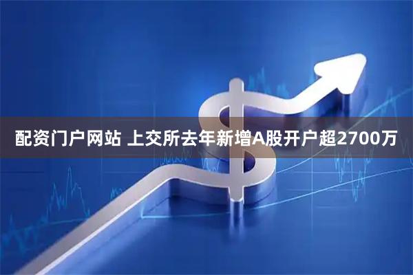 配资门户网站 上交所去年新增A股开户超2700万