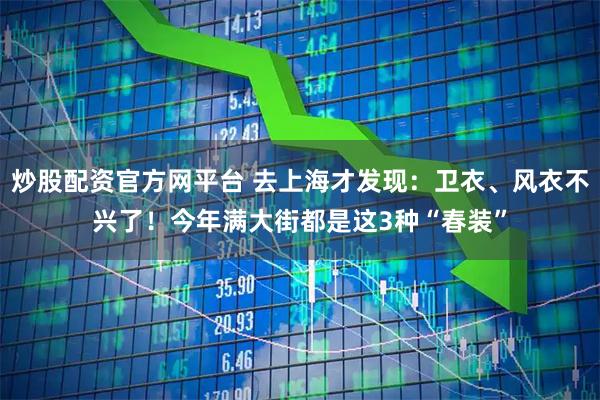 炒股配资官方网平台 去上海才发现：卫衣、风衣不兴了！今年满大街都是这3种“春装”