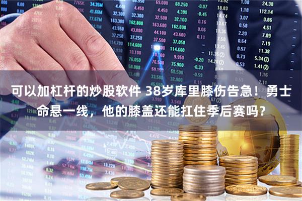 可以加杠杆的炒股软件 38岁库里膝伤告急！勇士命悬一线，他的膝盖还能扛住季后赛吗？