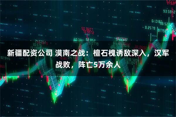 新疆配资公司 漠南之战：檀石槐诱敌深入，汉军战败，阵亡5万余人