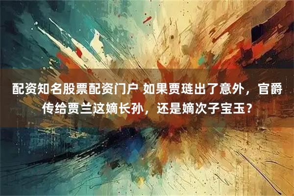 配资知名股票配资门户 如果贾琏出了意外，官爵传给贾兰这嫡长孙，还是嫡次子宝玉？