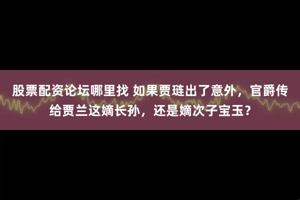股票配资论坛哪里找 如果贾琏出了意外，官爵传给贾兰这嫡长孙，还是嫡次子宝玉？