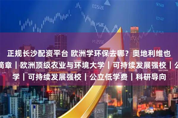 正规长沙配资平台 欧洲学环保去哪？奥地利维也纳农业大学留学招生简章｜欧洲顶级农业与环境大学｜可持续发展强校｜公立低学费｜科研导向