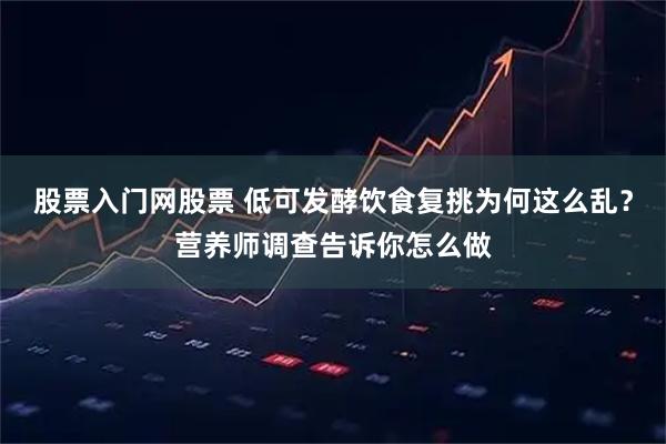 股票入门网股票 低可发酵饮食复挑为何这么乱？营养师调查告诉你怎么做