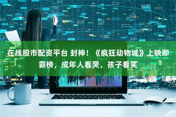 在线股市配资平台 封神！《疯狂动物城》上映即霸榜，成年人看哭，孩子看笑