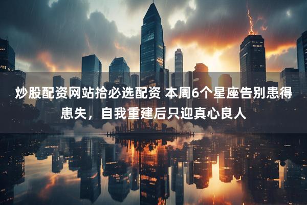 炒股配资网站拾必选配资 本周6个星座告别患得患失，自我重建后只迎真心良人