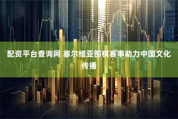 配资平台查询网 塞尔维亚围棋赛事助力中国文化传播