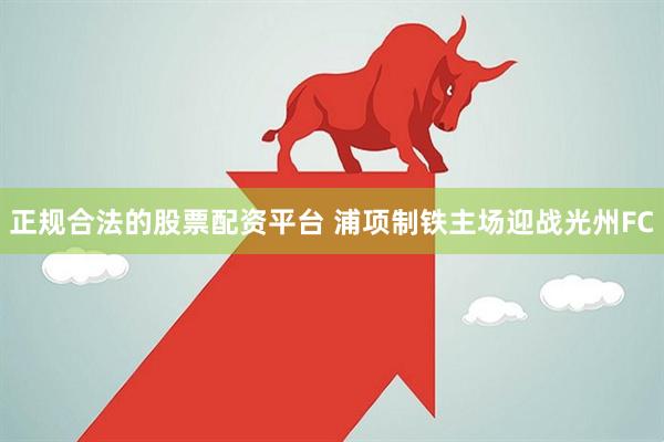 正规合法的股票配资平台 浦项制铁主场迎战光州FC