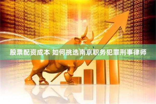 股票配资成本 如何挑选南京职务犯罪刑事律师
