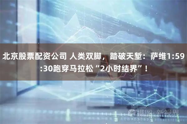 北京股票配资公司 人类双脚，踏破天堑：萨维1:59:30跑穿马拉松“2小时结界”！