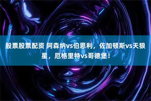 股票股票配资 阿森纳vs伯恩利，佐加顿斯vs天狼星，厄格里特vs哥德堡！