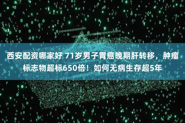 西安配资哪家好 71岁男子胃癌晚期肝转移，肿瘤标志物超标650倍！如何无病生存超5年