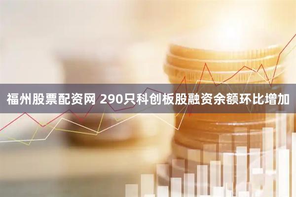 福州股票配资网 290只科创板股融资余额环比增加