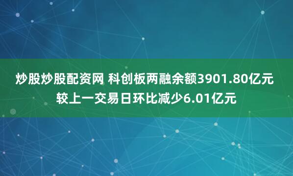 炒股炒股配资网 科创板两融余额3901.80亿元 较上一交易日环比减少6.01亿元