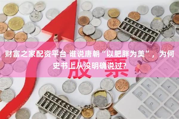 财富之家配资平台 谁说唐朝“以肥胖为美”，为何史书上从没明确说过？