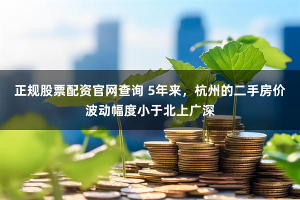 正规股票配资官网查询 5年来，杭州的二手房价波动幅度小于北上广深
