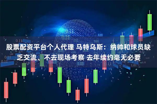 股票配资平台个人代理 马特乌斯：纳帅和球员缺乏交流、不去现场考察 去年续约毫无必要