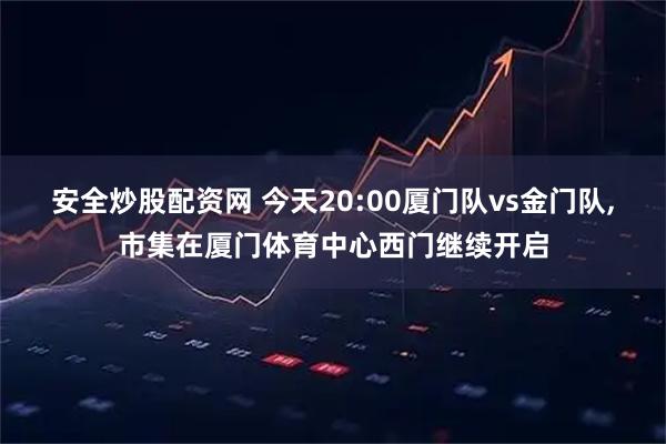 安全炒股配资网 今天20:00厦门队vs金门队,市集在厦门体育中心西门继续开启