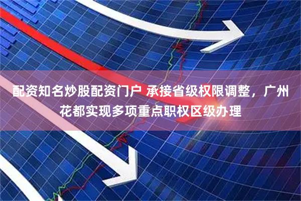 配资知名炒股配资门户 承接省级权限调整，广州花都实现多项重点职权区级办理