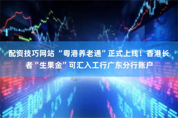 配资技巧网站 “粤港养老通”正式上线！香港长者“生果金”可汇入工行广东分行账户