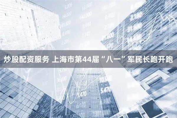 炒股配资服务 上海市第44届“八一”军民长跑开跑