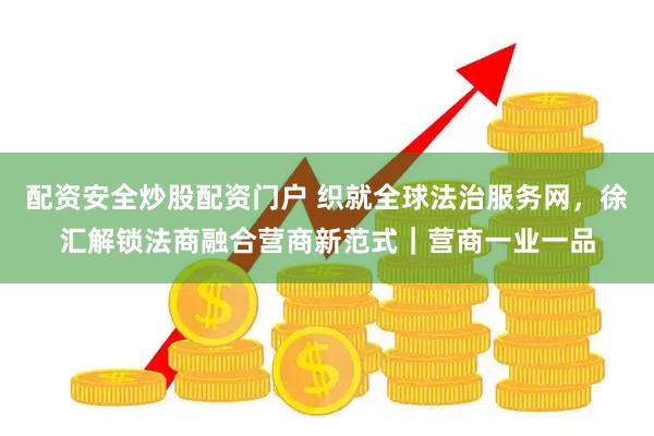 配资安全炒股配资门户 织就全球法治服务网，徐汇解锁法商融合营商新范式｜营商一业一品